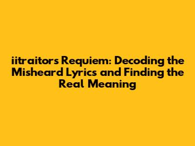 iitraitor's Requiem: Decoding the Misheard Lyrics and Finding the Real Meaning