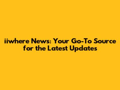 iiwhere News: Your Go-To Source for the Latest Updates