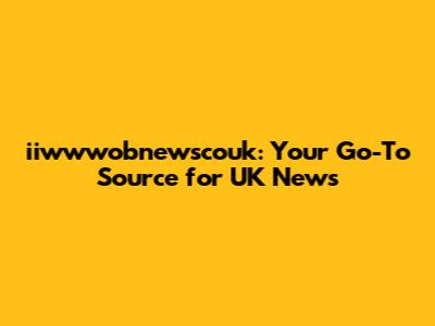 iiwwwobnewscouk: Your Go-To Source for UK News