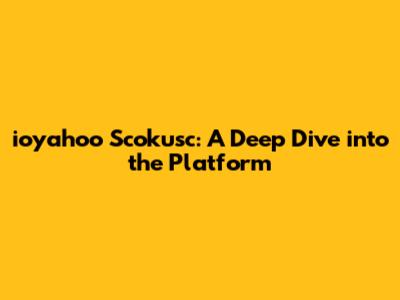ioyahoo Scokusc: A Deep Dive into the Platform
