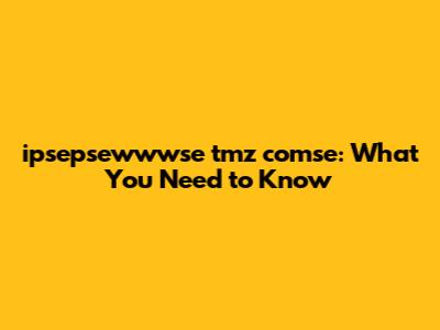ipsepsewwwse tmz comse: What You Need to Know