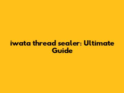 iwata thread sealer: Ultimate Guide