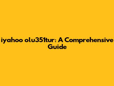 iyahoo olu351tur: A Comprehensive Guide