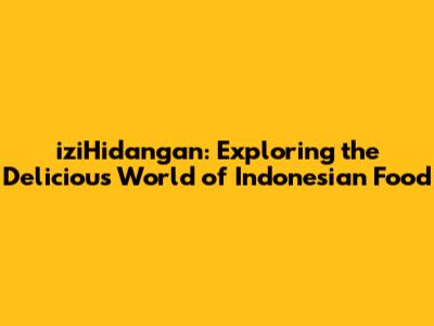 iziHidangan: Exploring the Delicious World of Indonesian Food