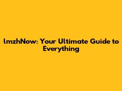 lmzhNow: Your Ultimate Guide to Everything