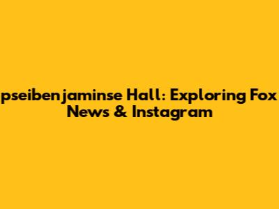 pseibenjaminse Hall: Exploring Fox News & Instagram