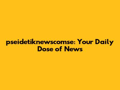 pseidetiknewscomse: Your Daily Dose of News