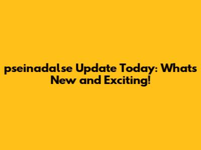 pseinadalse Update Today: What's New and Exciting!