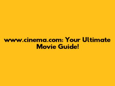 www.cinema.com: Your Ultimate Movie Guide!