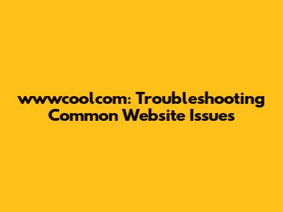 wwwcoolcom: Troubleshooting Common Website Issues