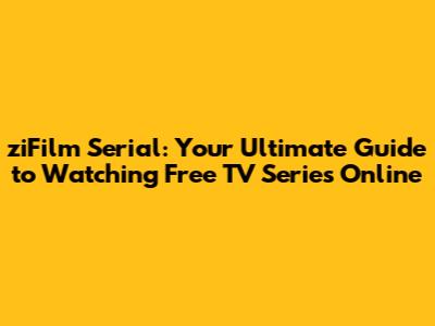 ziFilm Serial: Your Ultimate Guide to Watching Free TV Series Online
