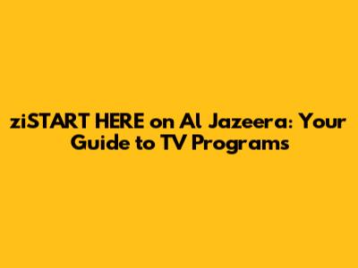 ziSTART HERE on Al Jazeera: Your Guide to TV Programs